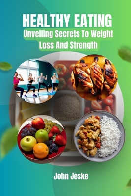 Healthy Eating: Unveiling Secrets to Weight Loss and Strength - Jeske, John