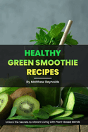 Healthy Green Smoothie Recipes: Unlock the Secrets to Vibrant Living with Plant-Based Blends