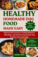 Healthy Homemade Dog Food Made Easy: Discover the Secrets to Cooking Balanced, Affordable, and Delicious Homemade Dog Food for Every Life Stage.