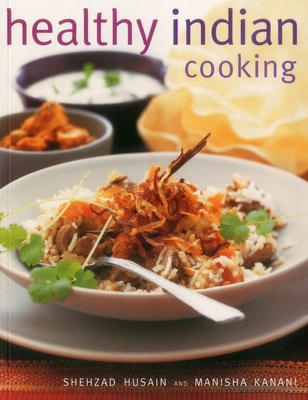 Healthy Indian Cooking: Enjoy the Authentic Taste, Texture and Flavour of Classic Indian Dishes, Without the Fat - Husain, Shezhad, and Kanani, Manisha