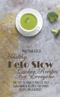 Healthy Keto Slow Cooker Recipes For Everyone: Top Tips To Finally Master Easy Slow Cooker Recipes For Smart People On A Budget. - Fisch, Karen