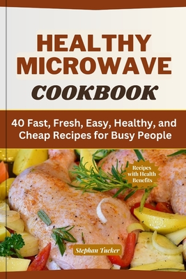 Healthy Microwave Cookbook: 40 Fast, Fresh, Easy, Healthy, and Cheap Recipes for Busy People - Tucker, Stephan