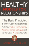 Healthy Models for Relationships: The Basic Principles Behind Good Relationships With Your Partner, Family, Parents, Children, Friends, Colleagues and All the Other People in Your Life
