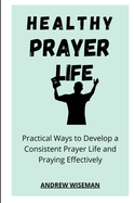 Healthy Prayer Life: Practical Ways to Develop a Consistent Prayer life, and Praying Effectively