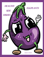 Healthy Side Dishes: Eggplants: 55 Recipes, Fixing Methods, Casseroles, Hot Dishes, Pickled, Stuffed, Tarts, Sandwiches, Relish, and More