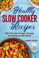 Healthy Slow Cooker: 100 Fix And Forget Recipes For Ready To Eat Meals