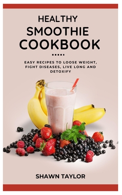 Healthy Smoothie Cookbook: Easy Recipes to Loose Weight, Fight Diseases, Live Long And Detoxify - Taylor, Shawn