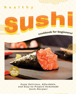 Healthy Sushi Cookbook for Beginners!: Enjoy Delicious, Affordable, and Easy-to-Prepare Homemade Sushi Recipes!