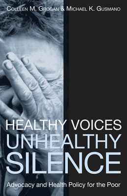 Healthy Voices, Unhealthy Silence: Advocacy and Health Policy for the Poor - Grogan, Colleen M (Contributions by), and Gusmano, Michael K (Contributions by)