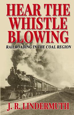 Hear the Whistle Blowing: Railroading in the Coal Region - Lindermuth, John R