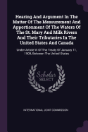 Hearing And Argument In The Matter Of The Measurement And Apportionment Of The Waters Of The St. Mary And Milk Rivers And Their Tributaries In The United States And Canada: Under Article Vi Of The Treaty Of January 11, 1909, Between The United States