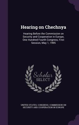 Hearing on Chechnya: Hearing Before the Commission on Security and Cooperation in Europe, One Hundred Fourth Congress, First Session, May 1, 1995 - United States Congress Commission on S (Creator)