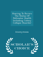 Hearing to Review the Status of Pollinator Health Including Colony Collapse Disorder - Scholar's Choice Edition