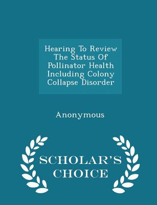 Hearing to Review the Status of Pollinator Health Including Colony Collapse Disorder - Scholar's Choice Edition - United States Congress House of Represen (Creator)