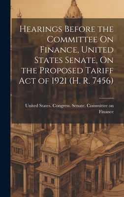 Hearings Before the Committee On Finance, United States Senate, On the Proposed Tariff Act of 1921 (H. R. 7456) - United States Congress Senate Comm (Creator)