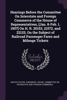 Hearings Before the Committee On Interstate and Foreign Commerce of the House of Representatives, [Jan. 8-Feb. 1. 1907] On H. R. 20153, 21572, and 22133, On the Subject of Railroad Passenger Fares and Mileage Tickets - United States Congress House Committe (Creator)