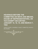 Hearings Before the Committee on Ways and Means, House of Representatives, on Tax-Exempt Securities: The Committee Having Under Consideration H. J. Res 102, 211, 231 and 232; January 16, 18, 19, and March 7, 1922 (Classic Reprint)