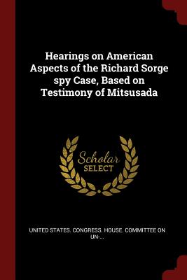 Hearings on American Aspects of the Richard Sorge spy Case, Based on Testimony of Mitsusada - United States Congress House Committe (Creator)