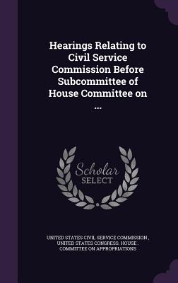 Hearings Relating to Civil Service Commission Before Subcommittee of House Committee on ... - United States Civil Service Commission (Creator)