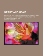 Heart and Home: A Series of Articles Illustrative of the Domestic and Civic Virtues as They Present Themselves in the Scenes of Every-Day Life
