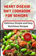 Heart Disease Diet Cookbook for Seniors: Delicious Simple and Easy Nutritious Recipes