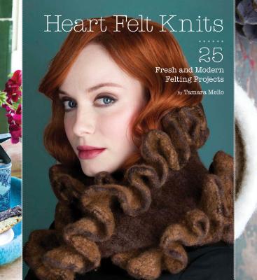 Heart Felt Knits: 25 Fresh and Modern Felting Projects - Mello, Tamara