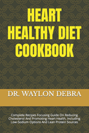 Heart Healthy Diet Cookbook: Complete Recipes Focusing Guide On Reducing Cholesterol And Promoting Heart Health, Including Low-Sodium Options And Lean Protein Sources