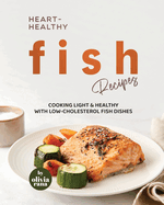 Heart-Healthy Fish Recipes: Cooking Light & Healthy with Low-Cholesterol Fish Dishes