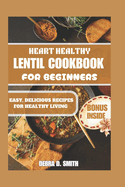 Heart Healthy Lentil Cookbook for Beginners: Easy, Delicious Recipes for Healthy Living