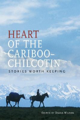 Heart of the Cariboo-Chilcotin: Stories Worth Keeping - Wilson, Diana (Editor)