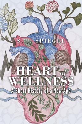 Heart of Wellness: A Short History of a New Age - Spiegel, S J