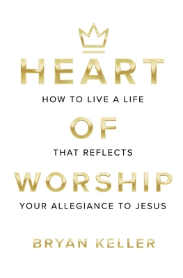 Heart Of Worship: How To Live A Life That Reflects Your Allegiance To Jesus - Keller, Bryan Andrew
