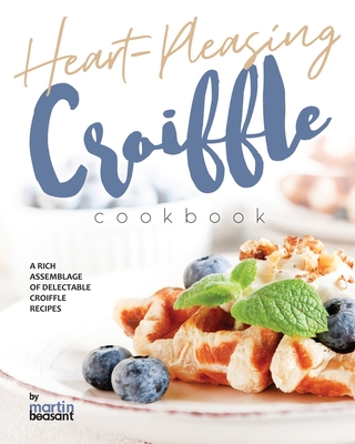 Heart-Pleasing Croiffle Cookbook: A Rich Assemblage of Delectable Croiffle Recipes - Beasant, Martin