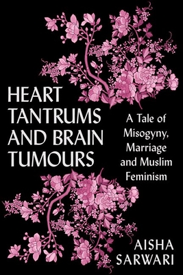 Heart Tantrums and Brain Tumours: A Tale of Misogyny, Marriage and Muslim Feminism - Sarwari, Aisha