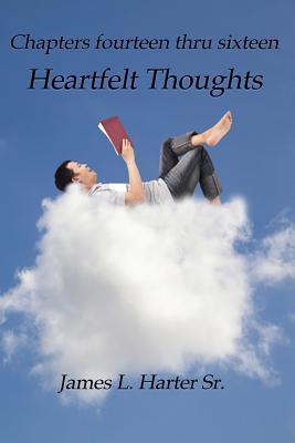 Heartfelt Thoughts: Chapters Fourteen thru Sixteen - Harter, James L, Sr.