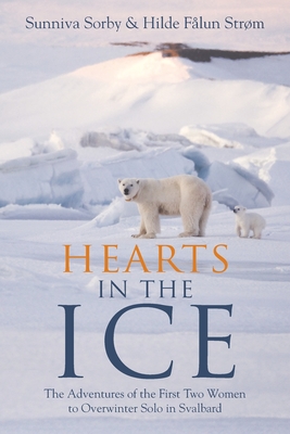 Hearts in the Ice: The Adventures of the First Two Women to Overwinter Solo in Svalbard - Sorby, Sunniva, and Strm, Hilde Flun