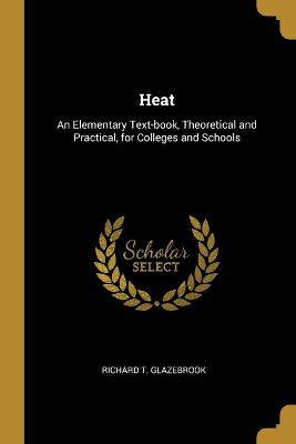 Heat: An Elementary Text-book, Theoretical and Practical, for Colleges and Schools - Glazebrook, Richard T