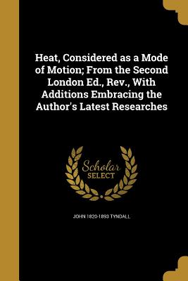 Heat, Considered as a Mode of Motion; From the Second London Ed., Rev., With Additions Embracing the Author's Latest Researches - Tyndall, John 1820-1893