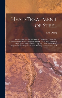 Heat-Treatment of Steel: A Comprehensive Treatise On the Hardening, Tempering, Annealing and Casehardening of Various Kinds of Steel, Including High-Speed, High-Carbon, Alloy and Low-Carbon Steels, Together With Chapters On Heat-Treating Furnaces and On H - Oberg, Erik