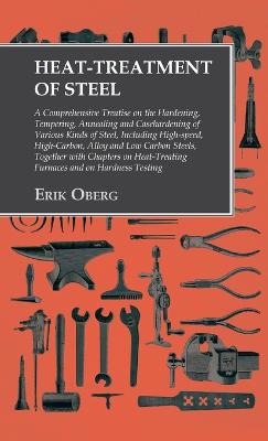 Heat-Treatment of Steel: Including High-speed, High-Carbon, Alloy and Low Carbon Steels, Together with Chapters on Heat-Treating Furnaces and on Hardness Testing - Oberg, Erik