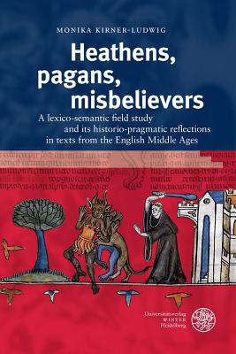 Heathens, Pagans, Misbelievers: A Lexico-Semantic Field Study and Its Historio-Pragmatic Reflections in Texts from the English Middle Ages - Kirner-Ludwig, Monika