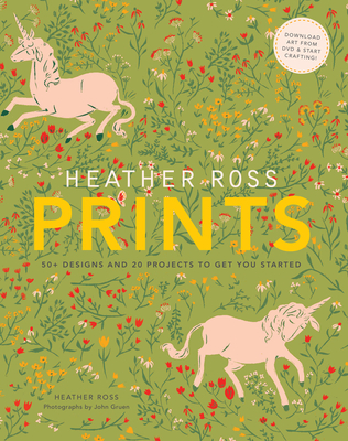 Heather Ross Prints: 50+ Designs and 20 Projects to Get You Started - Ross, Heather, and Gruen, John (Photographer)
