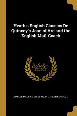 Heath's English Classics De Quincey's Joan of Arc and the English Mail-Coach - Stebbins, Charles Maurice, and D C Heath and Co (Creator)