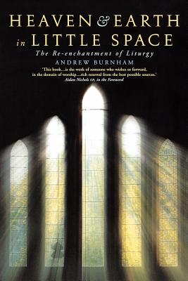 Heaven and Earth in Little Space: The Re-Enchantment of Liturgy - Burnham, Andrew