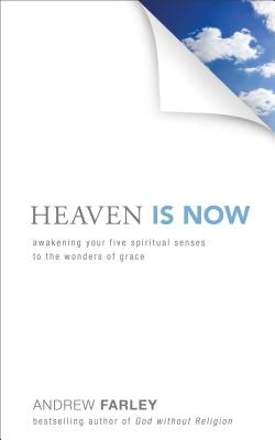 Heaven Is Now: Awakening Your Five Spiritual Senses to the Wonders of Grace - Farley, Andrew