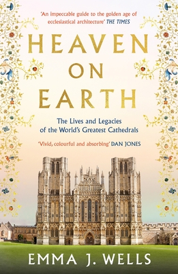Heaven on Earth: The Lives and Legacies of the World's Greatest Cathedrals - Wells, Emma J.