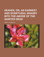 Heaven, Or, an Earnest and Scriptural Inquiry Into the Abode of the Sainted Dead