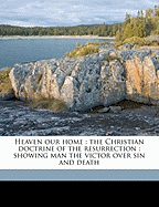 Heaven Our Home: The Christian Doctrine of the Resurrection: Showing Man the Victor Over Sin and Death