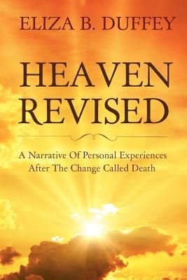 Heaven Revised: A Narrative of Personal Experiences After the Change Called Death - Duffey, Eliza B.