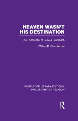 Heaven Wasn't His Destination: The Philosophy of Ludwig Feuerbach - Chamberlain, William B.